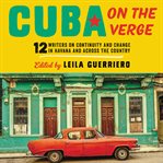Cuba on the verge : 12 writers on continuity and change in Havana and across the country cover image