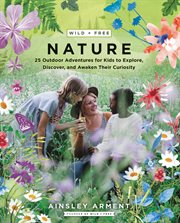 Wild + free nature : 25 outdoor adventures for kids to explore, discover, and awaken their curiosity cover image