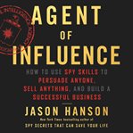 Agent of influence. How to Use Spy Skills to Persuade Anyone, Sell Anything, and Build a Successful Business cover image