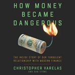 How money became dangerous : the inside story of our turbulent relationship with modern finance cover image