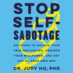 Stop self-sabotage : six steps to unlock your true motivation, harness your willpower, and get out of your own way cover image