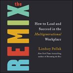 The remix. How to Lead and Succeed in the Multigenerational Workplace cover image