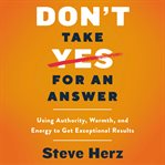 Don't take yes for an answer : using authority, warmth, and energy to get exceptional results cover image