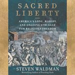 Sacred liberty. America's Long, Bloody, and Ongoing Struggle for Religious Freedom cover image