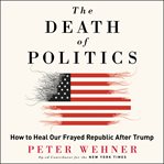 The death of politics. How to Heal Our Fractured Republic After Trump cover image