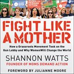 Fight like a mother. How a Grassroots Movement Became the Gun Lobby's Worst Nightmare cover image