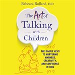 The art of talking with children : the simple keys to nurturing kindness, creativity, and confidence in kids cover image