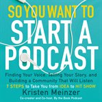 So you want to start a podcast. Finding Your Voice, Telling Your Story, and Building a Community that Will Listen cover image
