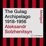 The gulag archipelago : 1918-1956 cover image