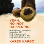Yeah, no. not happening : how I found happiness swearing off self-improvement and saying f*ck it all -- and how you can too cover image