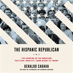 The Hispanic Republican : the shaping of an American political identity, from Nixon to Trump cover image