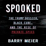 Spooked : the Trump dossier, black cube, and the rise of private spies cover image