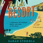 The last resort : a chronicle of paradise, profit, and peril at the beach cover image