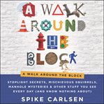 A walk around the block : stoplight secrets, mischievous squirrels, manhole mysteries & other stuff you see every day (and know nothing about) cover image