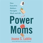 Power moms : how executive mothers navigate work and life cover image