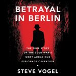 Betrayal in Berlin : the true story of the Cold War's most audacious espionage operation cover image