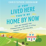 If you lived here you'd be home by now : why we traded the commuting life for a little house on the prairie cover image