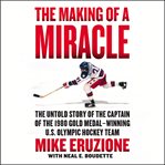 The making of a miracle : the untold story of the captain of the 1980 gold medal-winning U.S. Olympic hockey team cover image