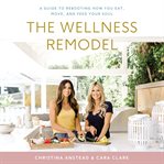 The wellness remodel : a guide to rebooting how you eat, move, and feed your soul cover image