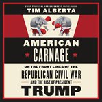 American carnage : on the front lines of the Republican civil war and the rise of President Trump cover image