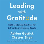 Leading with gratitude : eight leadership practices for extraordinary business results cover image