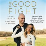 The good fight : wanting to leave, choosing to stay, and the powerful practice for living faithfully cover image