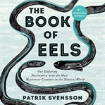 The book of eels : our enduring fascination with the most mysterious creature in the natural world cover image