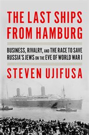 The Last Ship From Hamburg : Business, Rivalry, and the Race to Save Europe's Jews on the Eve of World War I cover image