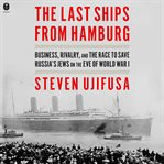 The Last Ships From Hamburg : Business, Rivalry, and the Race to Save Europe's Jews on the Eve of World War I cover image