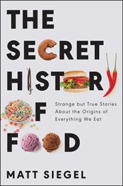 The secret history of food : strange but true stories about the origins of everything we eat cover image