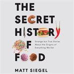 The secret history of food : strange but true stories about the origins of everything we eat cover image