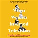 When women invented television : the untold story of the female powerhouses who pioneered the way we watch today cover image