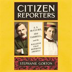Citizen reporters : S.S. McClure, Ida Tarbell, and the magazine that rewrote America cover image