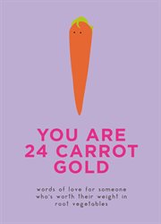 You are 24 carrot gold : words of love for someone who's worth their weight in root vegetables cover image