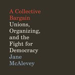 A collective bargain : unions, organizing, and the fight for democracy cover image