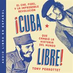 ¡Cuba libre! : el Che, Fidel, y la improbable revolución que cambió la historia del mundo cover image