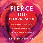Fierce self-compassion : how women can harness kindness to speak up, claim their power, and thrive cover image