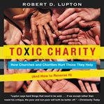 Toxic charity : how churches and charities hurt those they help (and how to reverse it) cover image