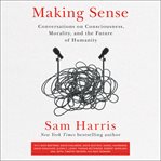 Making sense : conversations on consciousness, morality, and the future of humanity cover image