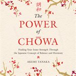 The power of chōwa : finding your inner strength through the Japanese concept of balance and harmony cover image