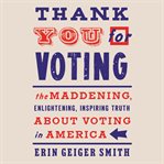 Thank you for voting. The Maddening, Enlightening, Inspiring Truth About Voting in America cover image