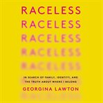 Raceless : in search of family, identity, and the truth about where I belong cover image