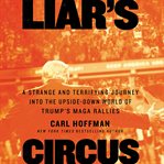 Liar's circus : a strange and terrifying journey into the upside-down world of Trump's MAGA rallies cover image