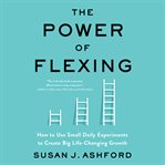 The power of flexing : how to use small daily experiments to create big life-changing growth cover image