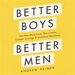 Better boys, better men : the new masculinity that creates greater courage and emotional resiliency cover image