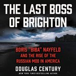 The last boss of Brighton : Boris "Biba" Nayfeld and the rise of the Russian mob in America cover image