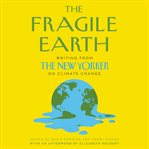 The fragile earth : writing from the New Yorker on climate change cover image