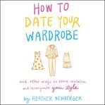 How to date your wardrobe : and other ways to revive, revitalize, and reinvigorate your style cover image