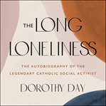 The long loneliness. The Autobiography of the Legendary Catholic Social Activist cover image