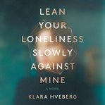 Lean your loneliness slowly against mine : a novel cover image